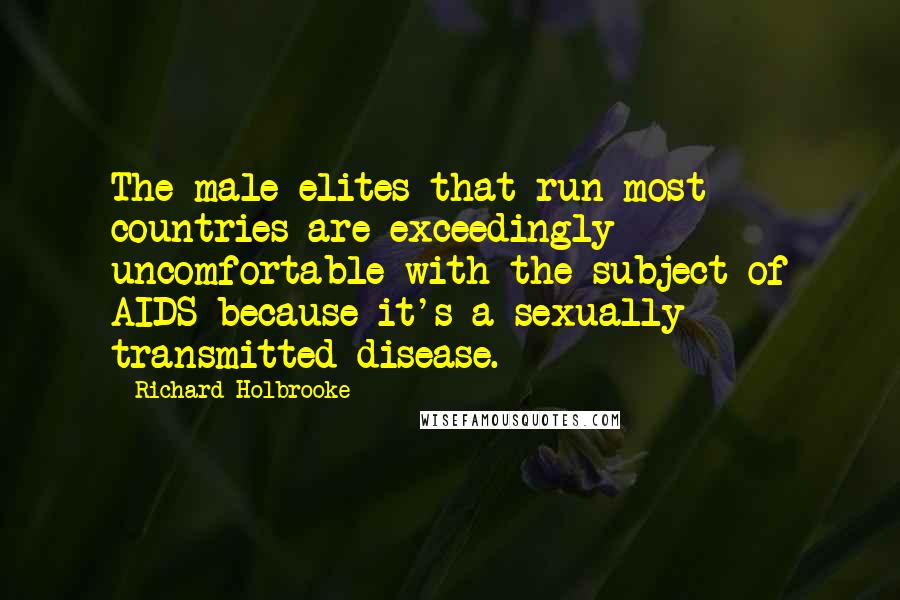 Richard Holbrooke Quotes: The male elites that run most countries are exceedingly uncomfortable with the subject of AIDS because it's a sexually transmitted disease.