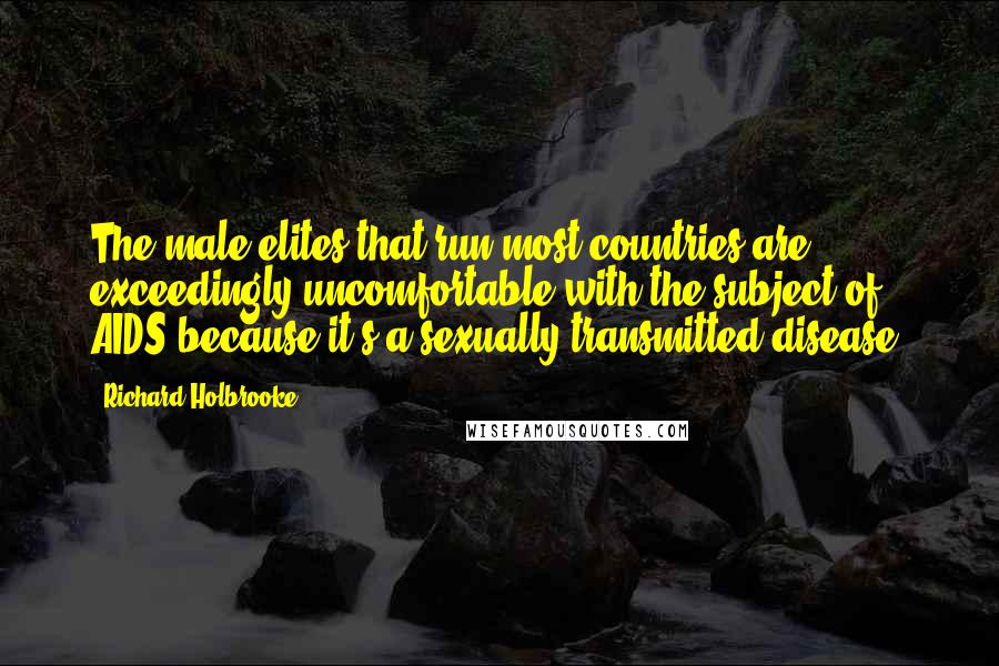 Richard Holbrooke Quotes: The male elites that run most countries are exceedingly uncomfortable with the subject of AIDS because it's a sexually transmitted disease.