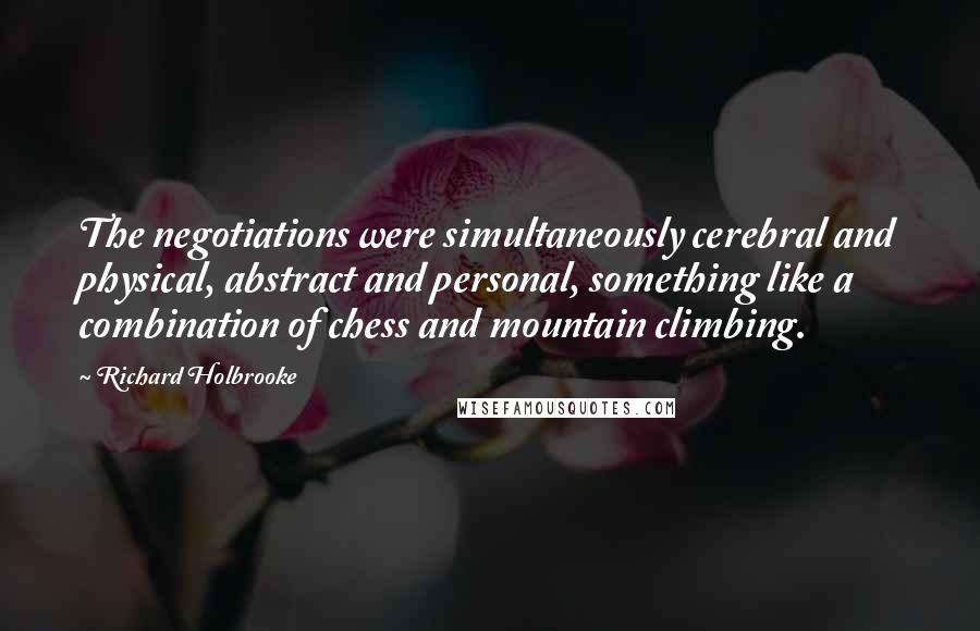 Richard Holbrooke Quotes: The negotiations were simultaneously cerebral and physical, abstract and personal, something like a combination of chess and mountain climbing.