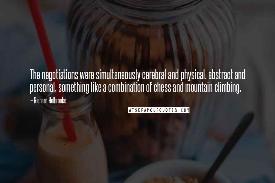 Richard Holbrooke Quotes: The negotiations were simultaneously cerebral and physical, abstract and personal, something like a combination of chess and mountain climbing.