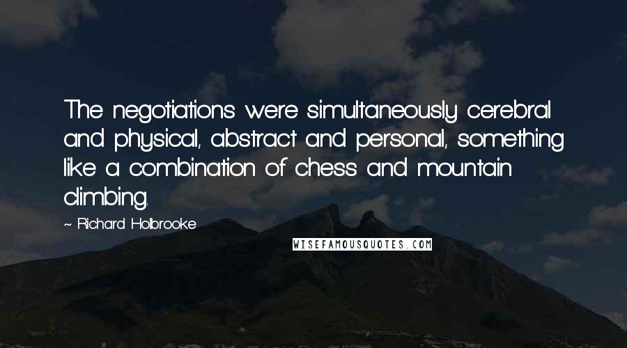 Richard Holbrooke Quotes: The negotiations were simultaneously cerebral and physical, abstract and personal, something like a combination of chess and mountain climbing.