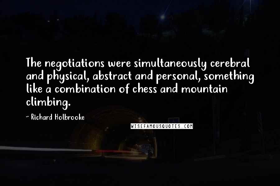 Richard Holbrooke Quotes: The negotiations were simultaneously cerebral and physical, abstract and personal, something like a combination of chess and mountain climbing.