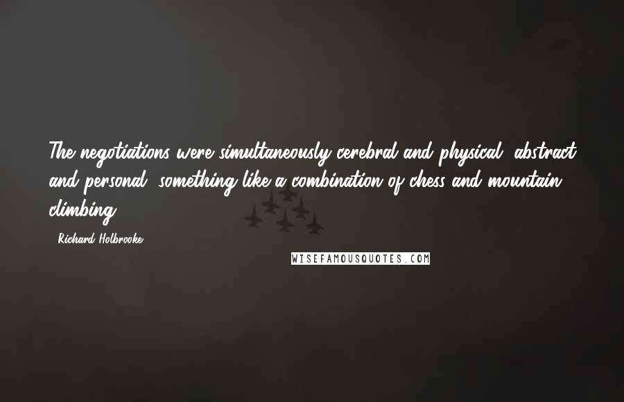 Richard Holbrooke Quotes: The negotiations were simultaneously cerebral and physical, abstract and personal, something like a combination of chess and mountain climbing.