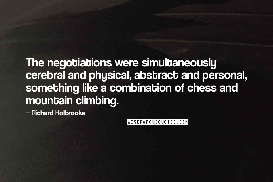 Richard Holbrooke Quotes: The negotiations were simultaneously cerebral and physical, abstract and personal, something like a combination of chess and mountain climbing.