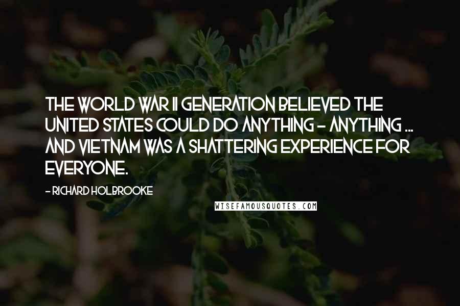 Richard Holbrooke Quotes: The World War II generation believed the United States could do anything - anything ... And Vietnam was a shattering experience for everyone.