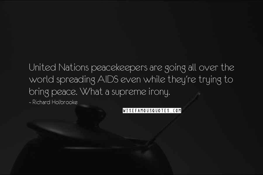 Richard Holbrooke Quotes: United Nations peacekeepers are going all over the world spreading AIDS even while they're trying to bring peace. What a supreme irony.