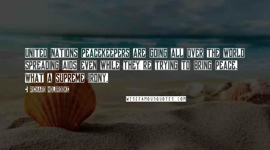 Richard Holbrooke Quotes: United Nations peacekeepers are going all over the world spreading AIDS even while they're trying to bring peace. What a supreme irony.