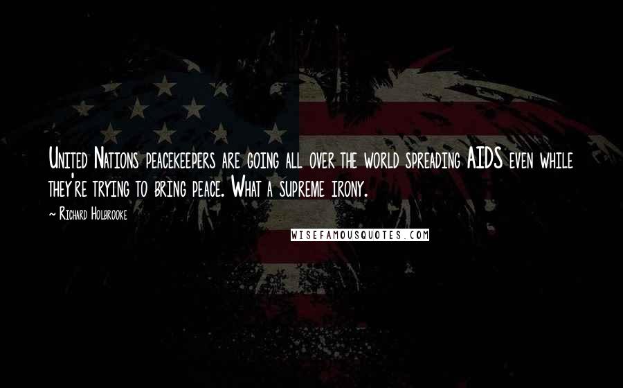 Richard Holbrooke Quotes: United Nations peacekeepers are going all over the world spreading AIDS even while they're trying to bring peace. What a supreme irony.