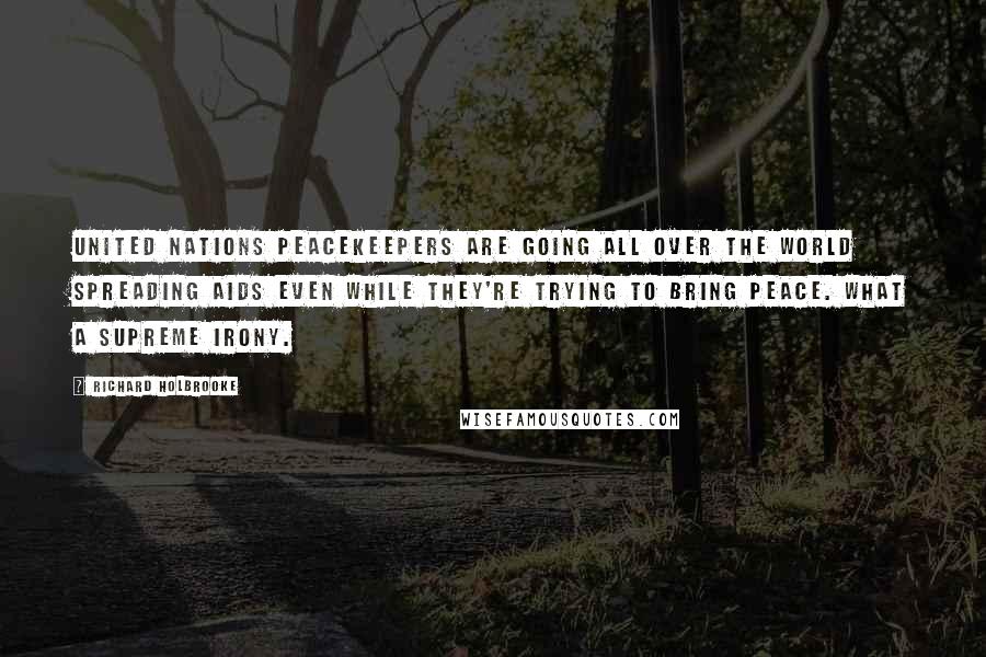 Richard Holbrooke Quotes: United Nations peacekeepers are going all over the world spreading AIDS even while they're trying to bring peace. What a supreme irony.