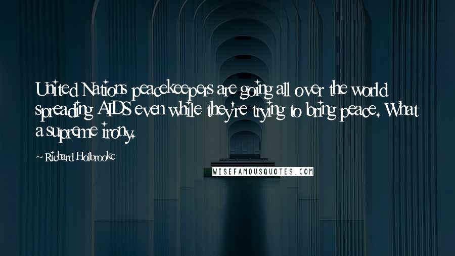 Richard Holbrooke Quotes: United Nations peacekeepers are going all over the world spreading AIDS even while they're trying to bring peace. What a supreme irony.