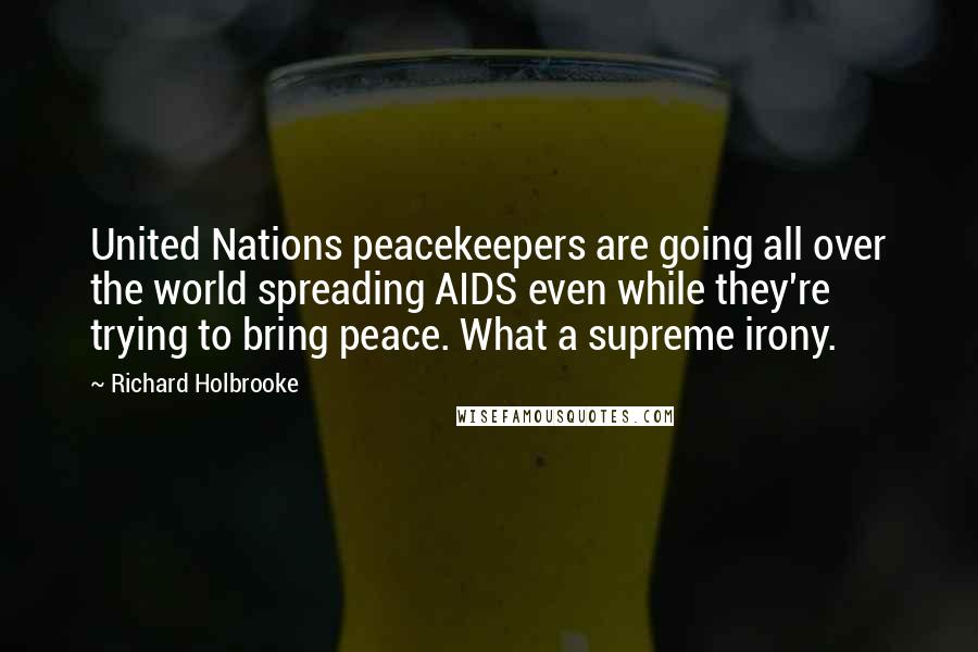 Richard Holbrooke Quotes: United Nations peacekeepers are going all over the world spreading AIDS even while they're trying to bring peace. What a supreme irony.