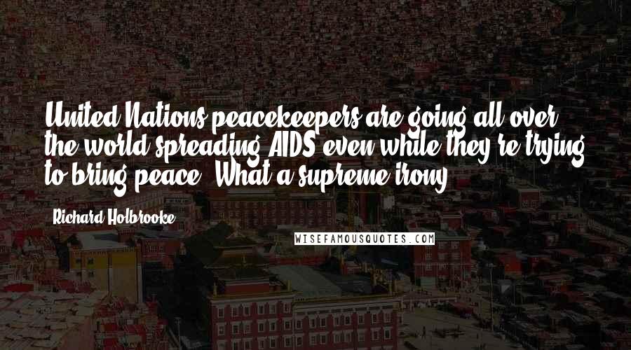 Richard Holbrooke Quotes: United Nations peacekeepers are going all over the world spreading AIDS even while they're trying to bring peace. What a supreme irony.