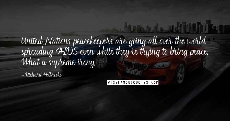 Richard Holbrooke Quotes: United Nations peacekeepers are going all over the world spreading AIDS even while they're trying to bring peace. What a supreme irony.