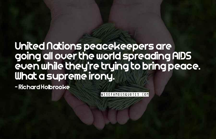 Richard Holbrooke Quotes: United Nations peacekeepers are going all over the world spreading AIDS even while they're trying to bring peace. What a supreme irony.