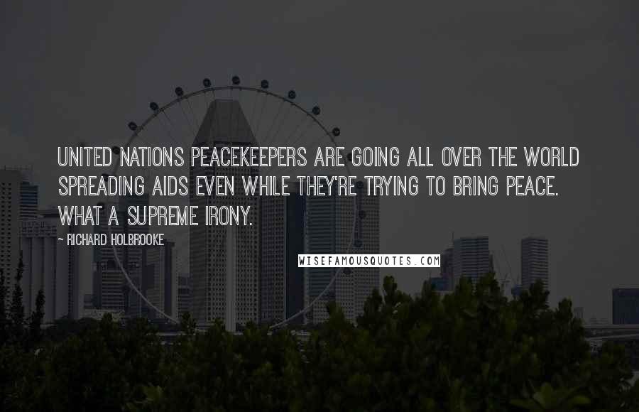 Richard Holbrooke Quotes: United Nations peacekeepers are going all over the world spreading AIDS even while they're trying to bring peace. What a supreme irony.