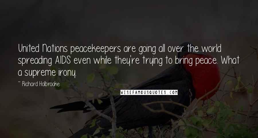 Richard Holbrooke Quotes: United Nations peacekeepers are going all over the world spreading AIDS even while they're trying to bring peace. What a supreme irony.