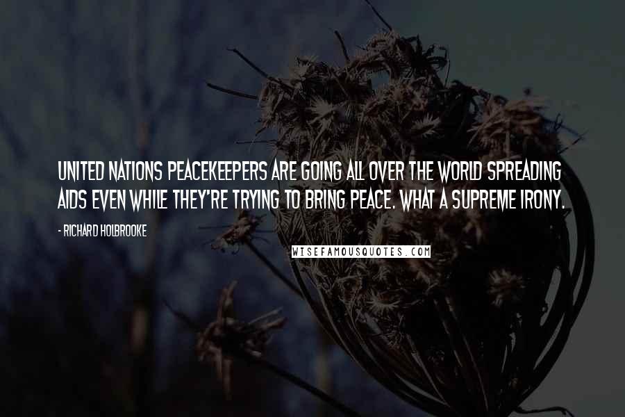 Richard Holbrooke Quotes: United Nations peacekeepers are going all over the world spreading AIDS even while they're trying to bring peace. What a supreme irony.