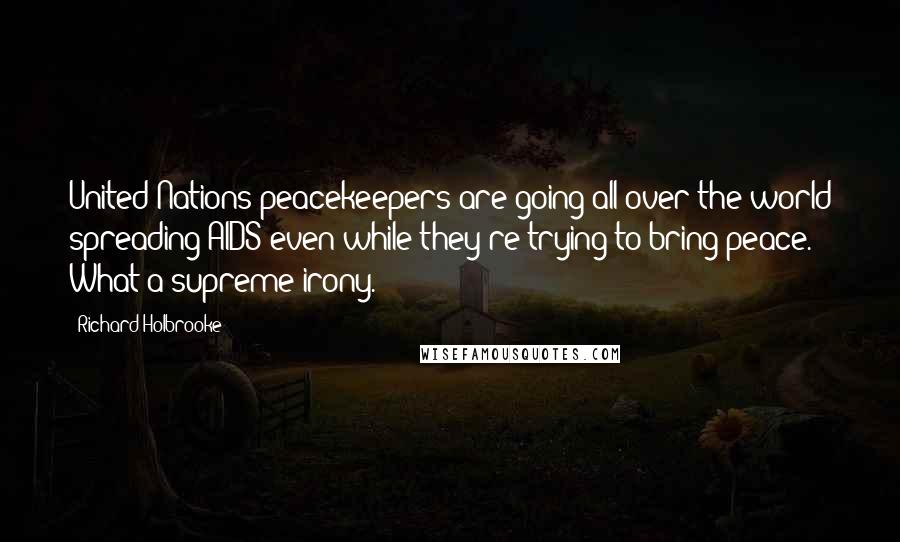 Richard Holbrooke Quotes: United Nations peacekeepers are going all over the world spreading AIDS even while they're trying to bring peace. What a supreme irony.