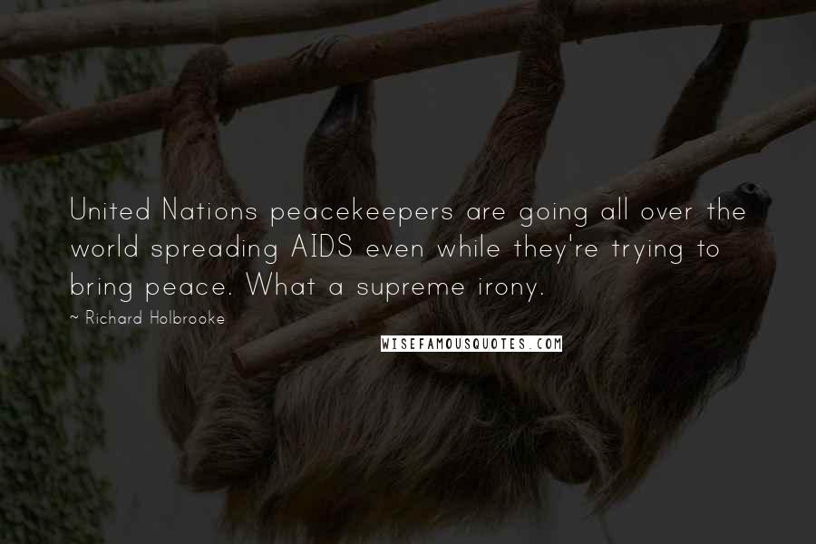 Richard Holbrooke Quotes: United Nations peacekeepers are going all over the world spreading AIDS even while they're trying to bring peace. What a supreme irony.