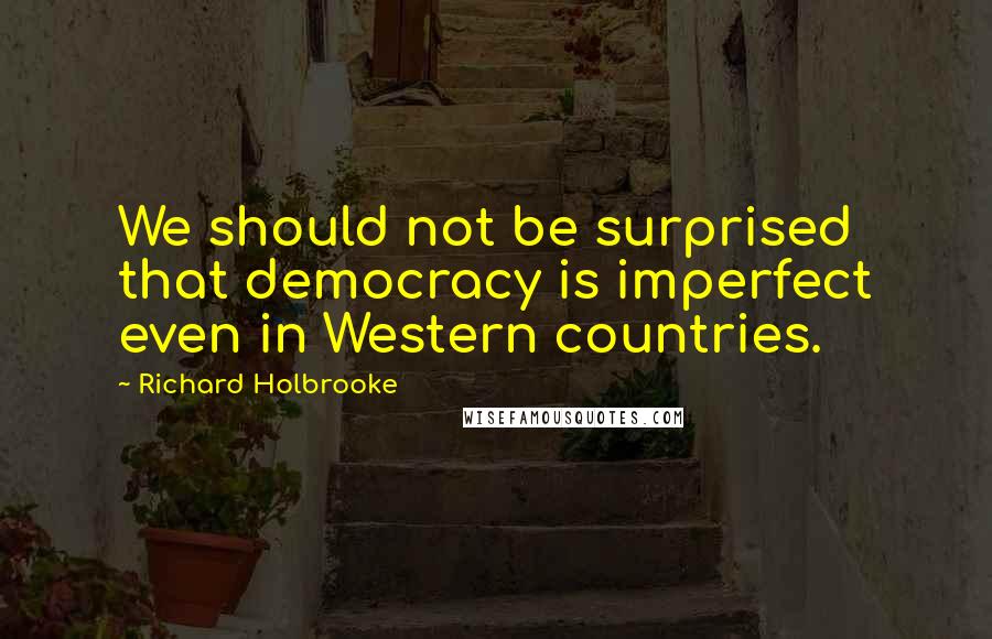 Richard Holbrooke Quotes: We should not be surprised that democracy is imperfect even in Western countries.