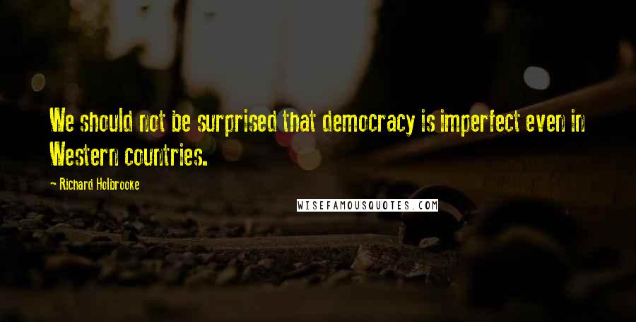 Richard Holbrooke Quotes: We should not be surprised that democracy is imperfect even in Western countries.