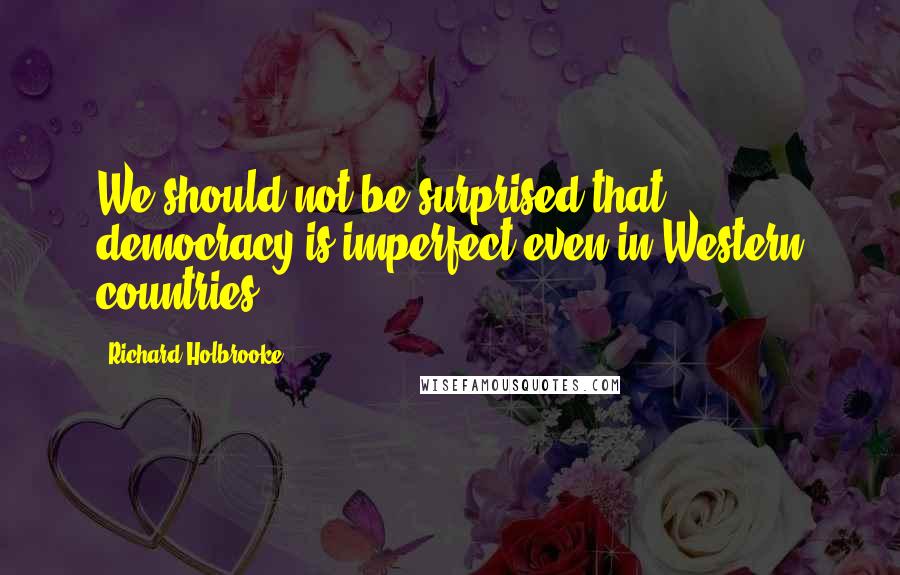 Richard Holbrooke Quotes: We should not be surprised that democracy is imperfect even in Western countries.