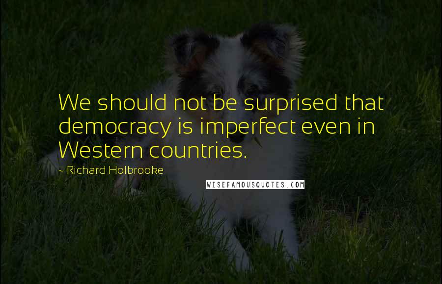 Richard Holbrooke Quotes: We should not be surprised that democracy is imperfect even in Western countries.