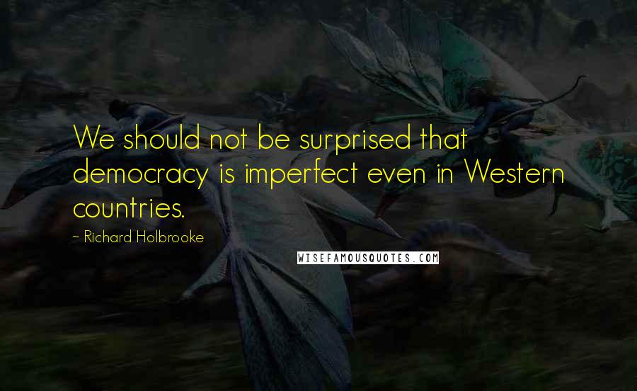 Richard Holbrooke Quotes: We should not be surprised that democracy is imperfect even in Western countries.