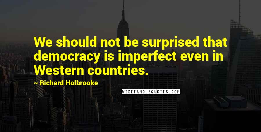 Richard Holbrooke Quotes: We should not be surprised that democracy is imperfect even in Western countries.