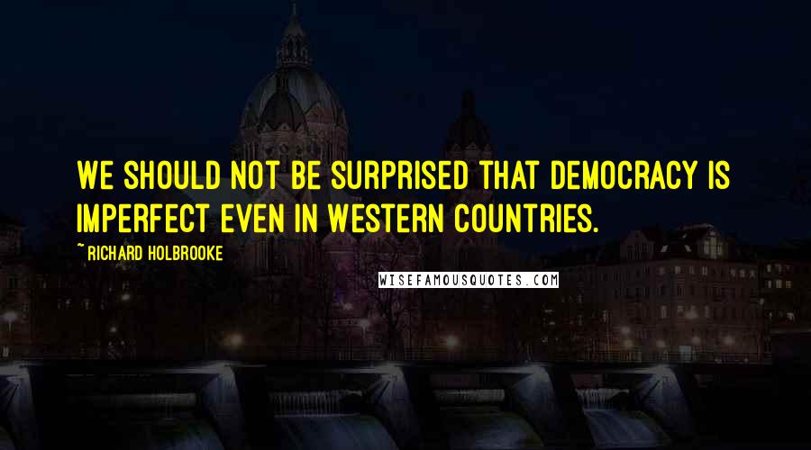 Richard Holbrooke Quotes: We should not be surprised that democracy is imperfect even in Western countries.