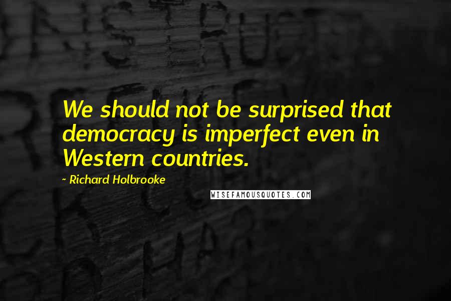 Richard Holbrooke Quotes: We should not be surprised that democracy is imperfect even in Western countries.