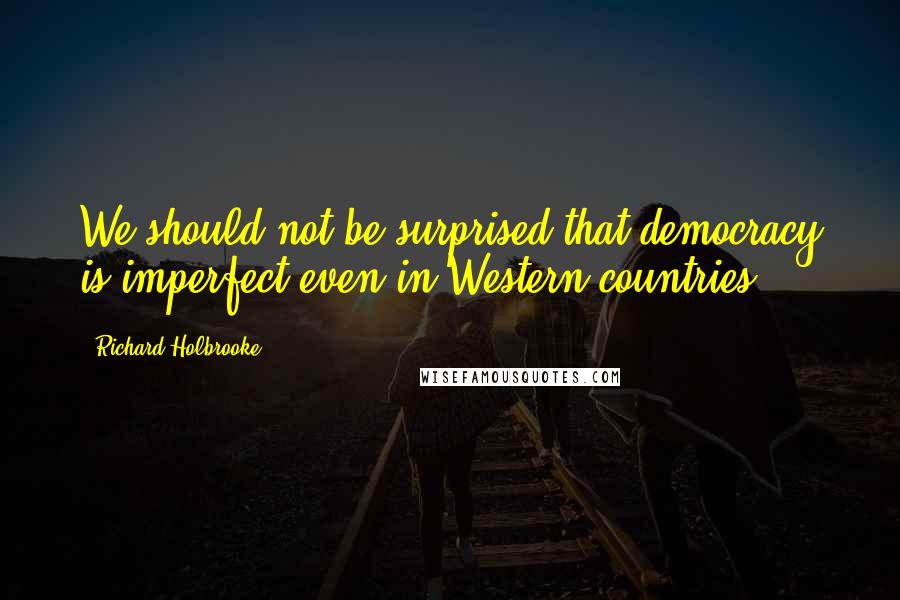 Richard Holbrooke Quotes: We should not be surprised that democracy is imperfect even in Western countries.