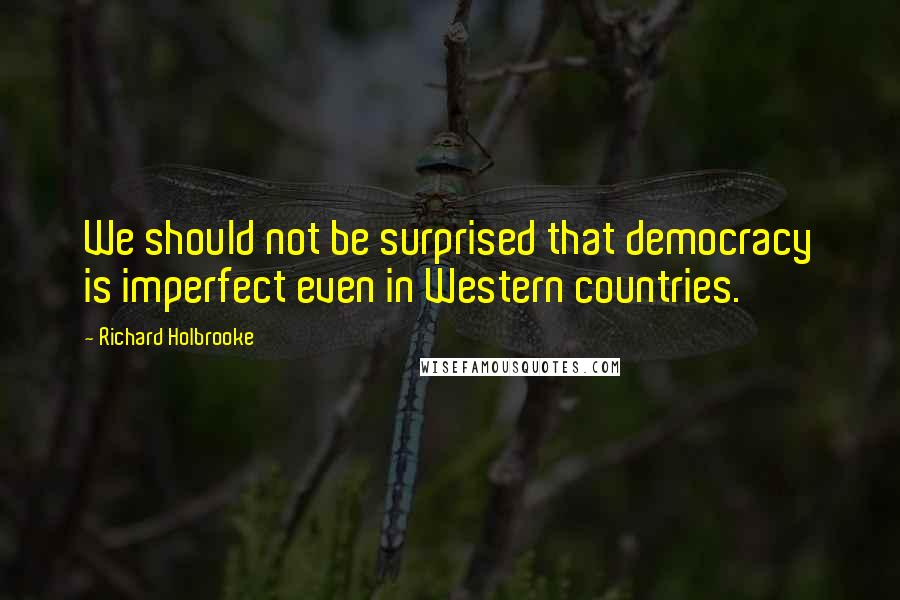 Richard Holbrooke Quotes: We should not be surprised that democracy is imperfect even in Western countries.