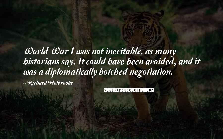 Richard Holbrooke Quotes: World War I was not inevitable, as many historians say. It could have been avoided, and it was a diplomatically botched negotiation.