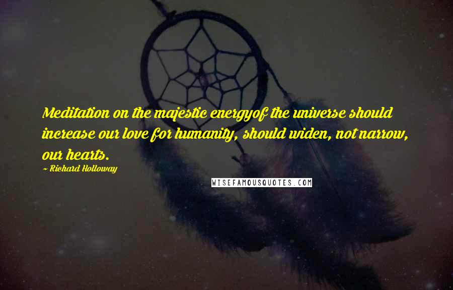 Richard Holloway Quotes: Meditation on the majestic energyof the universe should increase our love for humanity, should widen, not narrow, our hearts.