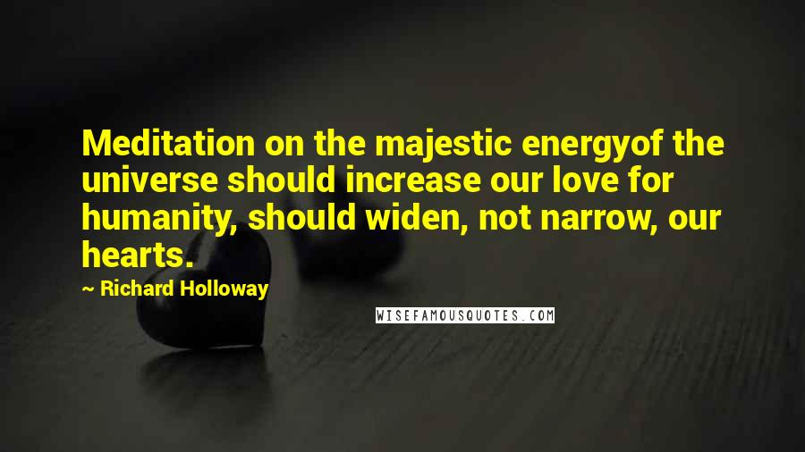 Richard Holloway Quotes: Meditation on the majestic energyof the universe should increase our love for humanity, should widen, not narrow, our hearts.