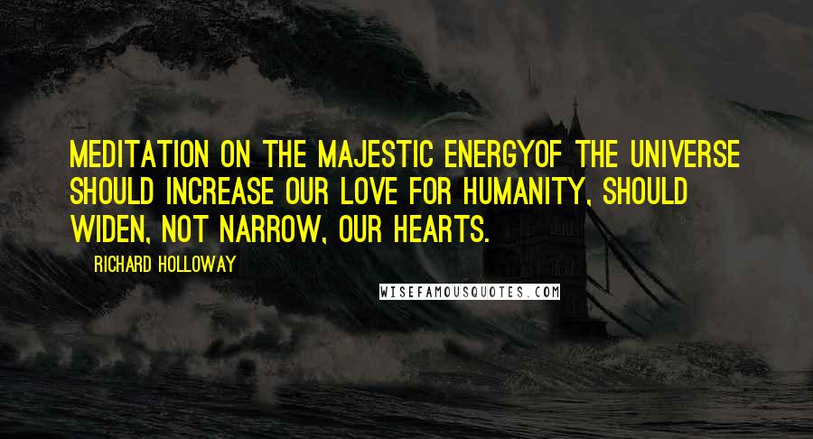 Richard Holloway Quotes: Meditation on the majestic energyof the universe should increase our love for humanity, should widen, not narrow, our hearts.