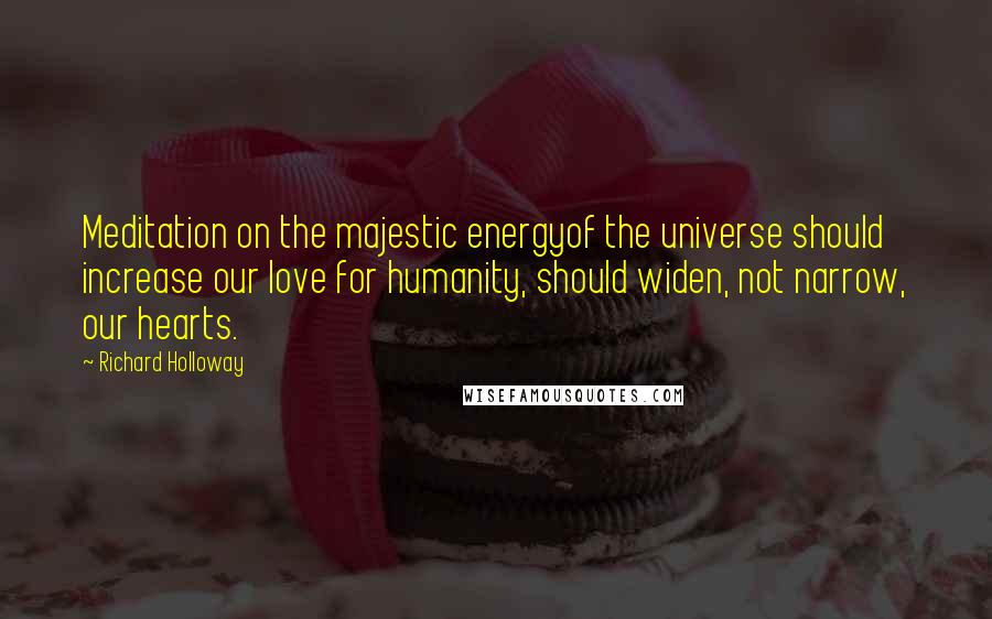 Richard Holloway Quotes: Meditation on the majestic energyof the universe should increase our love for humanity, should widen, not narrow, our hearts.