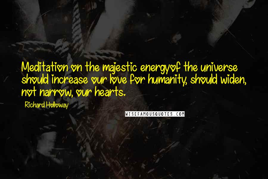 Richard Holloway Quotes: Meditation on the majestic energyof the universe should increase our love for humanity, should widen, not narrow, our hearts.