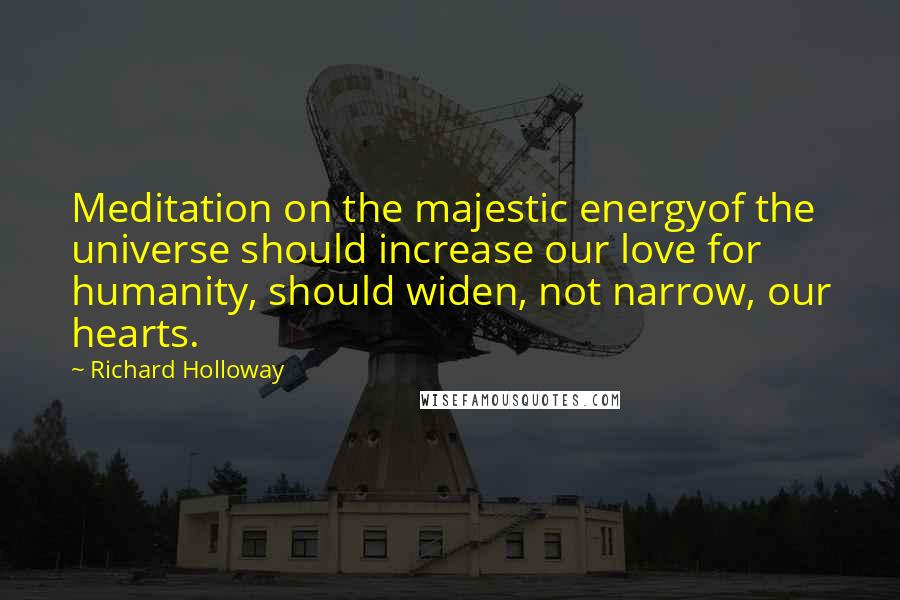 Richard Holloway Quotes: Meditation on the majestic energyof the universe should increase our love for humanity, should widen, not narrow, our hearts.