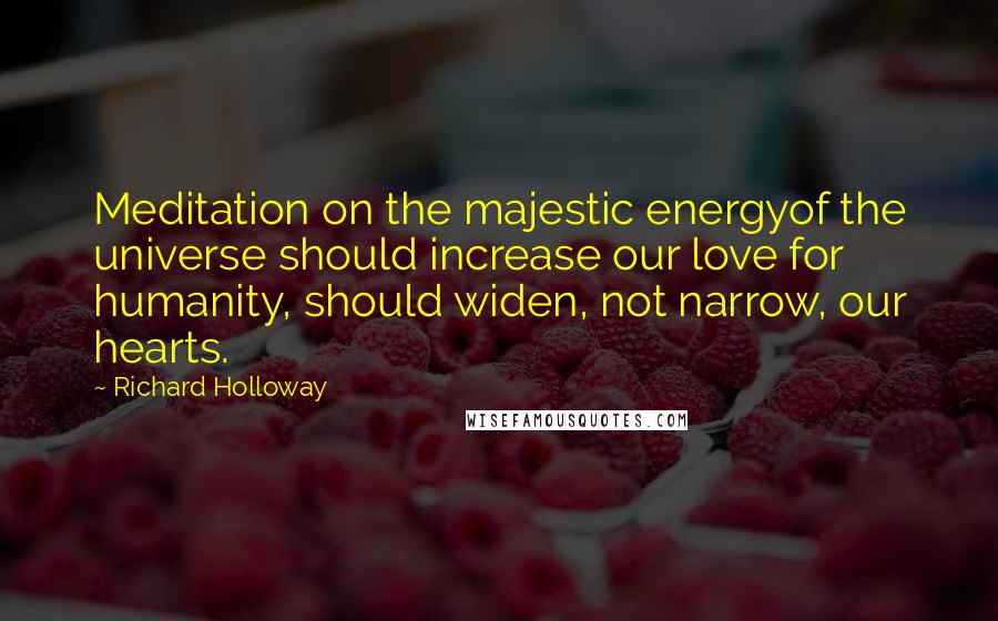 Richard Holloway Quotes: Meditation on the majestic energyof the universe should increase our love for humanity, should widen, not narrow, our hearts.