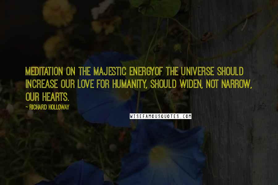 Richard Holloway Quotes: Meditation on the majestic energyof the universe should increase our love for humanity, should widen, not narrow, our hearts.