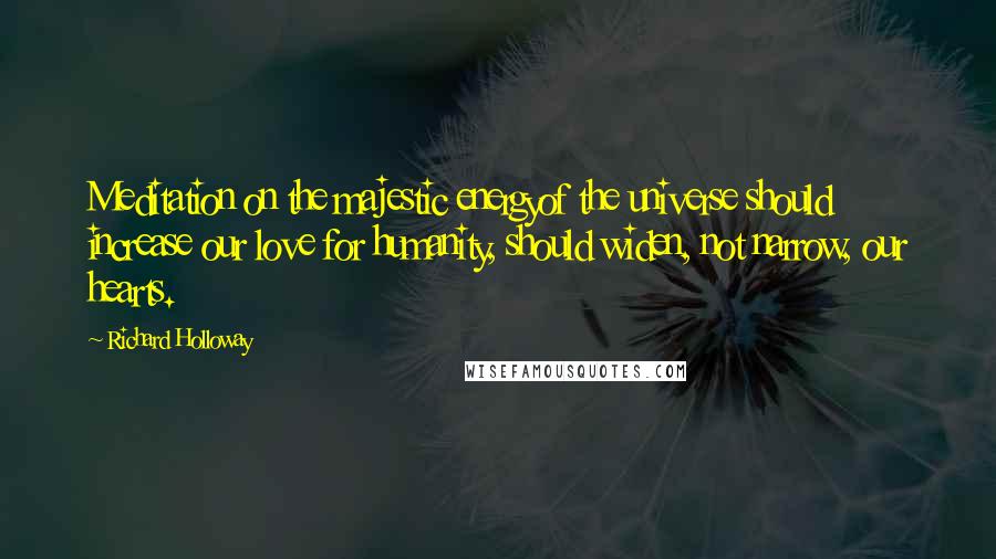 Richard Holloway Quotes: Meditation on the majestic energyof the universe should increase our love for humanity, should widen, not narrow, our hearts.