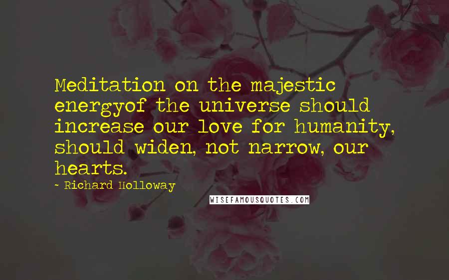 Richard Holloway Quotes: Meditation on the majestic energyof the universe should increase our love for humanity, should widen, not narrow, our hearts.