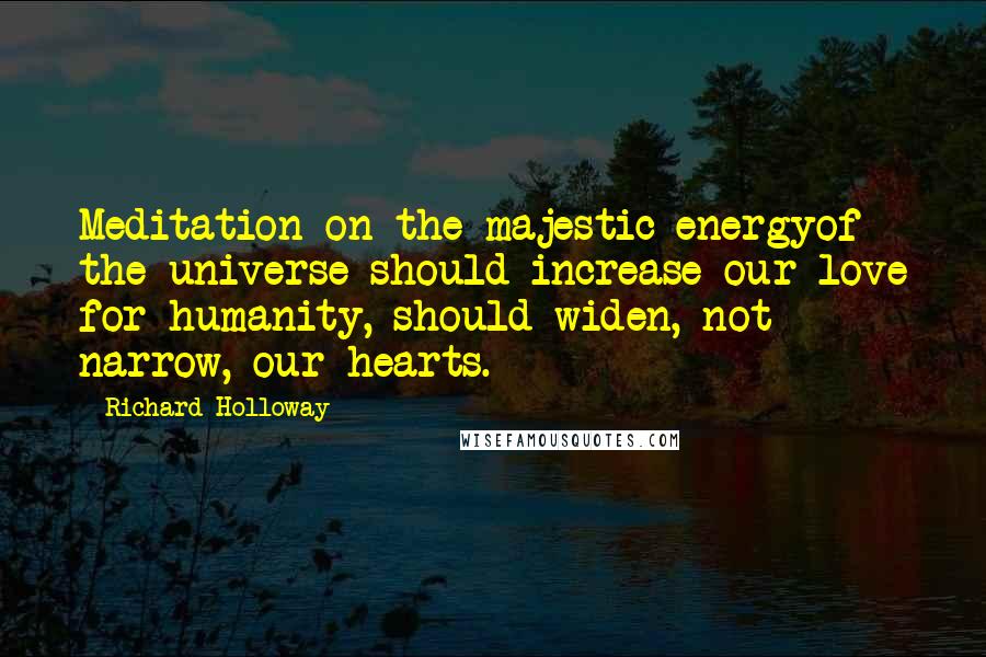 Richard Holloway Quotes: Meditation on the majestic energyof the universe should increase our love for humanity, should widen, not narrow, our hearts.