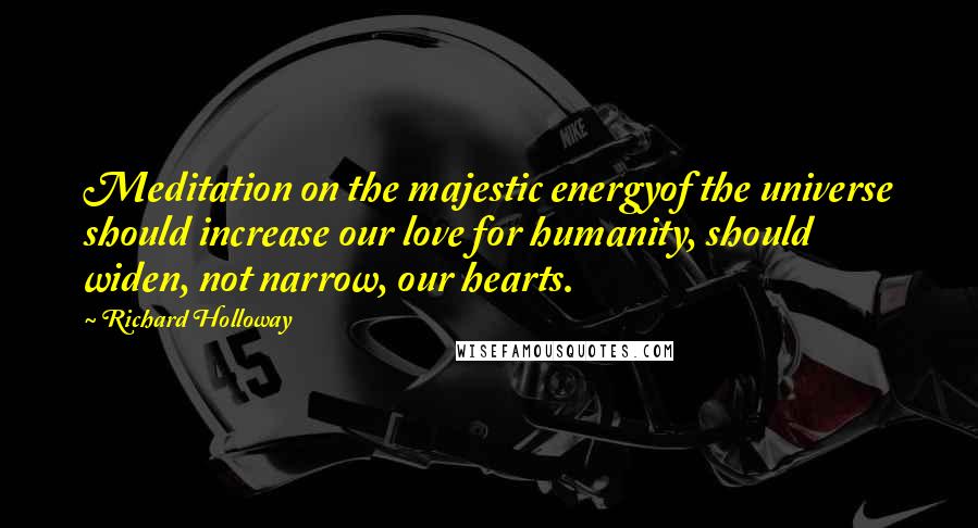 Richard Holloway Quotes: Meditation on the majestic energyof the universe should increase our love for humanity, should widen, not narrow, our hearts.