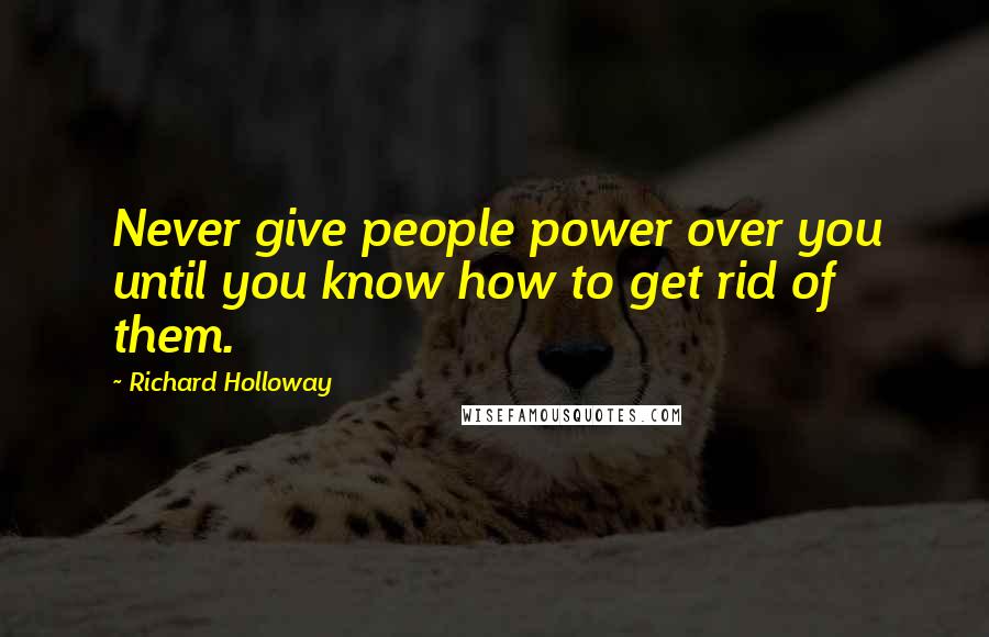 Richard Holloway Quotes: Never give people power over you until you know how to get rid of them.