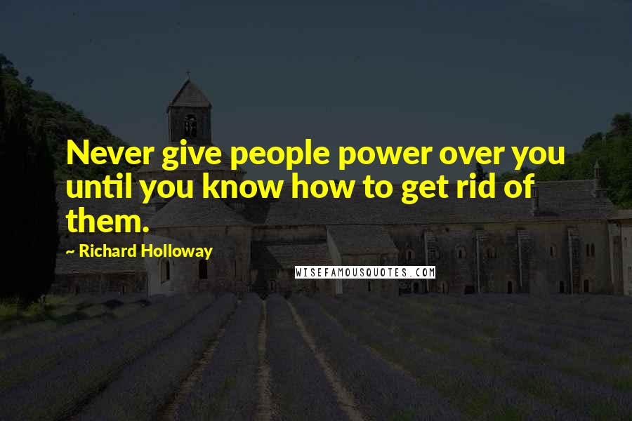 Richard Holloway Quotes: Never give people power over you until you know how to get rid of them.