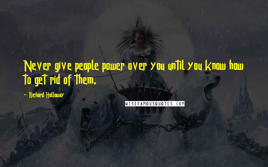 Richard Holloway Quotes: Never give people power over you until you know how to get rid of them.