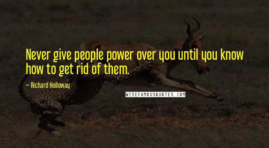 Richard Holloway Quotes: Never give people power over you until you know how to get rid of them.